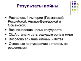Результаты войны Распалось 4 империи (Германской, Российской, Австро-Венгерской и Османской) Возникновение новых государств США стала играть ведущую роль в мире Возрасло влияние Японии и Китая Основные противоречия остались не решенными 