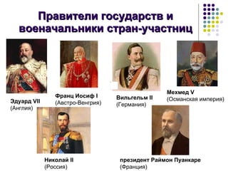 Правители государств и военачальники стран-участниц Эдуард VII  (Англия) Николай II  (Россия) Франц Иосиф I  (Австро-Венгрия) Вильгельм II   (Германия) президент Раймон Пуанкаре (Франция) Мехмед V  (Османская империя)  