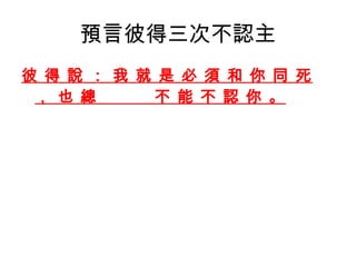 預言彼得三次不認主 彼 得 說 ： 我 就 是 必 須 和 你 同 死 ， 也 總  不 能 不 認 你 。 