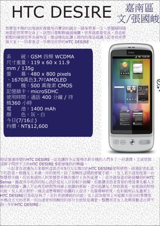 HTC DESIRE
                             HTC DESIRE



          GSM      WCDMA
          119 x 60 x 11.9
  mm / 135g
          480 x 800 pixels
   1670    3.7 AMOLED
          500        CMOS
          microSDHC
              400      /
   360
          1400 mAh

        (7/16 )
          NT$12,600




             HTC DESIRE
              HTC DESIRE S
                             5        HTC DESIRE

                                                   HTC
Sense


HTC DESIRE

        HTC DESIRE
 