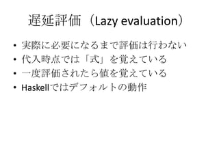 遅延評価（Lazy evaluation）
•   実際に必要になるまで評価は行わない
•   代入時点では「式」を覚えている
•   一度評価されたら値を覚えている
•   Haskellではデフォルトの動作
 
