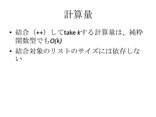 計算量
• 結合（++）してtake kする計算量は、純粋
  関数型でもO(k)
• 結合対象のリストのサイズには依存しな
  い
 