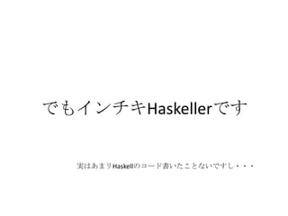 でもインチキHaskellerです


  実はあまリHaskellのコード書いたことないですし・・・
 