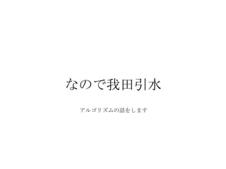 なので我田引水
 アルゴリズムの話をします
 