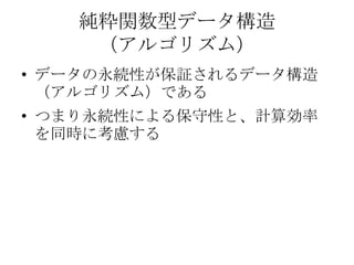 純粋関数型データ構造
    （アルゴリズム）
• データの永続性が保証されるデータ構造
  （アルゴリズム）である
• つまり永続性による保守性と、計算効率
  を同時に考慮する
 