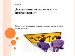 ГЛАВА 1


ДЕТЕРМИНИРАЊЕ НА МАРКЕТИНГ
ИСТРАЖУВАЊЕТО




УЛОГАТА НА МАРКЕТИНГ ИСТРАЖУВАЊЕТО ВО МАРКЕТИНГ
МЕНАЏМЕНТОТ
 