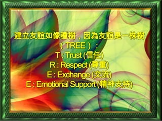 建立友誼如像種樹，因為友誼是一株樹
            （TREE）：
           T : Trust (信任)
         R : Respect (尊重)
        E : Exchange (交流)
  E : Emotional Support (精神支持)
 