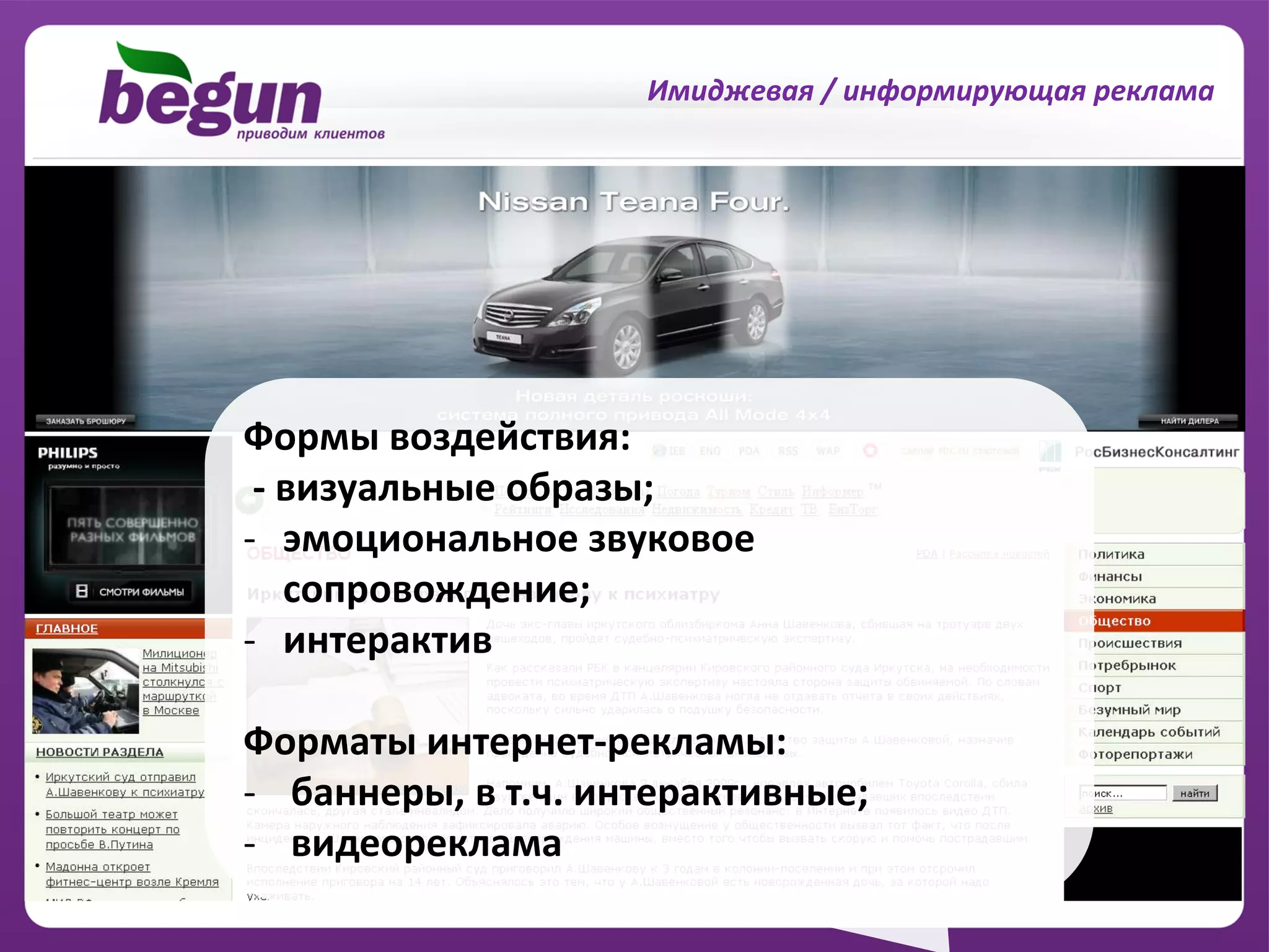 Имиджевая / информирующая реклама




Формы воздействия:
 - визуальные образы;
- эмоциональное звуковое
   сопровождение;
- интерактив

Форматы интернет-рекламы:
- баннеры, в т.ч. интерактивные;
- видеореклама
 