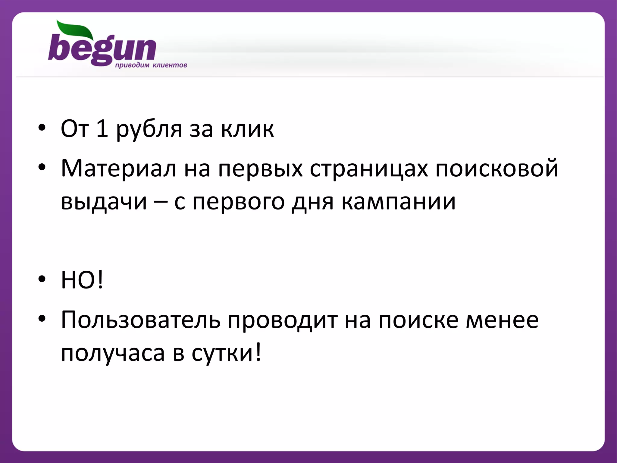 • От 1 рубля за клик
• Материал на первых страницах поисковой
  выдачи – с первого дня кампании

• НО!
• Пользователь проводит на поиске менее
  получаса в сутки!
 