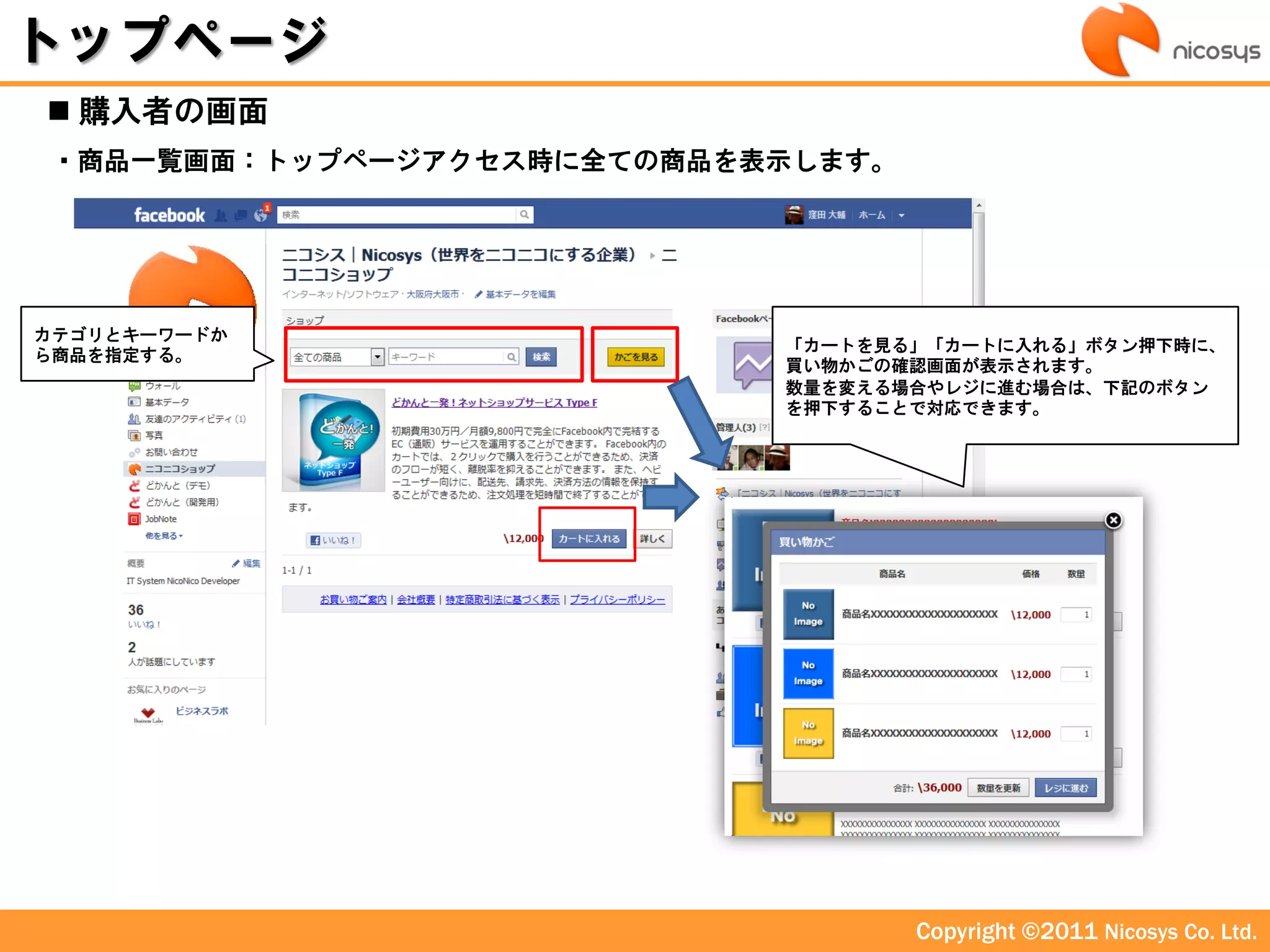 トップページ
 購入者の画面
・商品一覧画面：トップページアクセス時に全ての商品を表示します。




カテゴリとキーワードか
                           「カートを見る」「カートに入れる」ボタン押下時に、
ら商品を指定する。
                           買い物かごの確認画面が表示されます。
                           数量を変える場合やレジに進む場合は、下記のボタン
                           を押下することで対応できます。




                                   Copyright ©2011 Nicosys Co. Ltd.
 