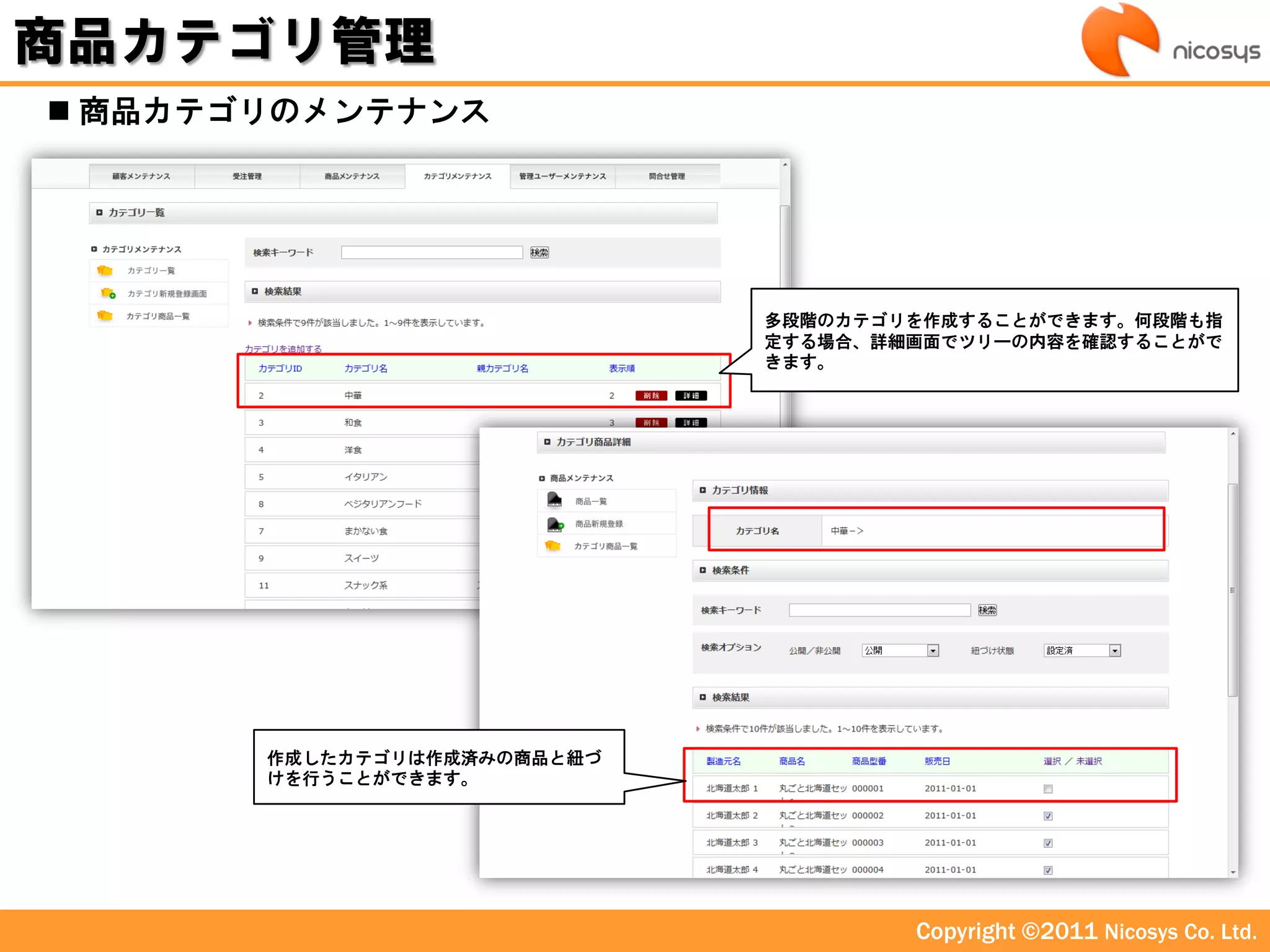 商品カテゴリ管理
 商品カテゴリのメンテナンス




                             多段階のカテゴリを作成することができます。何段階も指
                             定する場合、詳細画面でツリーの内容を確認することがで
                             きます。




       作成したカテゴリは作成済みの商品と紐づ
       けを行うことができます。




                                     Copyright ©2011 Nicosys Co. Ltd.
 