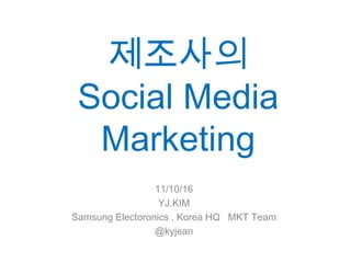 제조사의
 Social Media
  Marketing
                 11/10/16
                  YJ.KIM
Samsung Electoronics , Korea HQ MKT Team
                 @kyjean
 