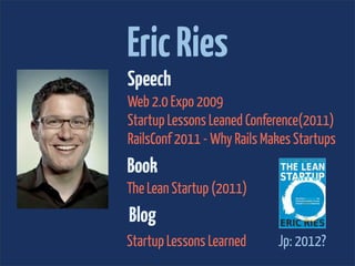 Eric Ries
Speech
Web 2.0 Expo 2009
Startup Lessons Leaned Conference(2011)
RailsConf 2011 - Why Rails Makes Startups
Book
The Lean Startup (2011)
Blog
Startup Lessons Learned      Jp: 2012?
 