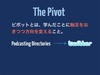 The Pivot
ピボットとは、学んだことに軸足をお
きつつ方向を変えること。

Podcasting Directories
 