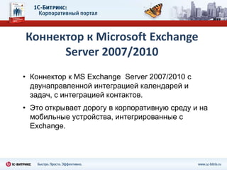 Коннектор к Microsoft Exchange
      Server 2007/2010
• Коннектор к MS Exchange Server 2007/2010 с
  двунаправленной интеграцией календарей и
  задач, с интеграцией контактов.
• Это открывает дорогу в корпоративную среду и на
  мобильные устройства, интегрированные с
  Exchange.
 