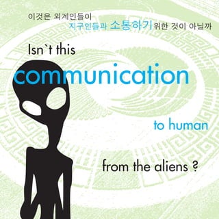 Isn`t this
to human
from the aliens ?
communication
이것은 외계인들이
지구인들과 소통하기위한 것이 아닐까
 