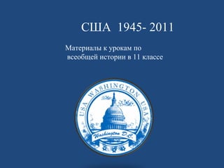 Материалы к урокам по  всеобщей истории в 11 классе США  1945- 2011 