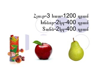 Հյութ-3 հատ-1200 դրամ Խնձոր-2կգ-400 դրամ Տանձ-2կգ-400 դրամ 