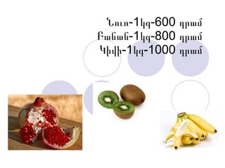 Նուռ-1կգ-600 դրամ Բանան-1կգ-800 դրամ Կիվի-1կգ-1000 դրամ 