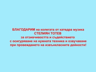 БЛАГОДАРИМ на колегата от катедра музика СТЕЛИЯН ТОТЕВ  за отзивчивостта и съдействието  с осигуряване на нужната техника и озвучаване при провеждането на извънкласните дейности! 