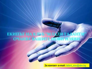 ЕКИПЪТ НА КЛУБ “МЛАДИ ТАЛАНТИ” ОЧАКВА ВАШИТЕ НОВИ ИЗЯВИ За контакт -   e-mail:   [email_address]   