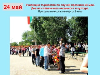Училищно тържество по случай празника 24 май-  Ден на славянската писменост и култура.  Програма изнесоха ученици от 9 клас  24 май 