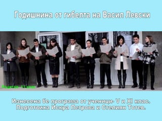 Годишнина от гибелта на Васил Левски Изнесена бе програма от ученици- V и XI клас.  Подготвиха Искра Петрова и Стелиян Тотев.  Рецитал- 11 клас 