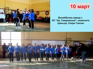 10  март Волейболна среща с  ОУ “Хр. Смирненски”- момичета треньор: Сехри Тахсин 