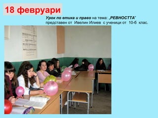 Урок по етика и право  на тема: „ РЕВНОСТТА ” представен от  Ивелин Илиев  с ученици от  10-б  клас. 18 февруари 