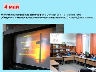 Интегративен урок по философия  с ученици от 11- а  клас на тема  „Смъртта – между човешкото и екзистенциалното” . Изнесе Донка Илиева 4 май 