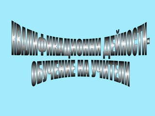 КВАЛИФИКАЦИОННИ ДЕЙНОСТИ-  ОБУЧЕНИЕ НА УЧИТЕЛИ 