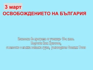 3 март ОСВОБОЖДЕНИЕТО НА БЪЛГАРИЯ Изнесена бе програма от ученици- 10-а клас. Подготви Катя Христова,  съвместно с мъжка вокална група,  ръководител Стелиян Тотев 