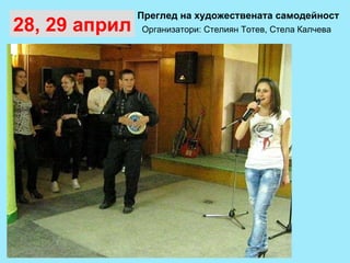 Преглед на художествената самодейност 28, 29 април Организатори: Стелиян Тотев, Стела Калчева 