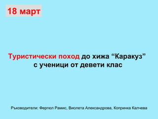 Туристически поход  до хижа “Каракуз”  с ученици от девети клас 18 март Ръководители: Фергюл Рамис, Виолета Александрова, Копринка Калчева 