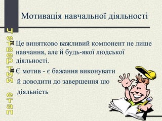 Мотивація навчальної діяльності Це винятково важливий компонент не лише навчання, але й будь-якої людської діяльності.  Є мотив - є бажання виконувати  й доводити до завершення цю діяльність Четвертий етап 