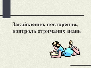 Закріплення, повторення, контроль отриманих знань 