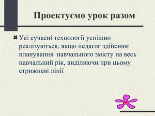 Проектуємо урок разом Усі сучасні технології успішно реалізуються, якщо педагог здійснює планування  навчального змісту на весь навчальний рік, виділяючи при цьому стрижневі лінії 