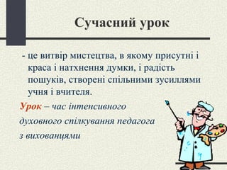 Сучасний урок   -  це витвір мистецтва, в якому присутні і краса і натхнення думки, і радість пошуків, створені спільними зусиллями учня і вчителя. Урок  – час інтенсивного  духовного спілкування педагога  з вихованцями 