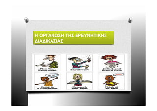Η ΟΡΓΑΝΩΣΗ ΤΗΣ ΕΡΕΥΝΗΤΙΚΗΣ
∆ΙΑ∆ΙΚΑΣΙΑΣ
 