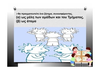 θα πραγματευτείτε ένα ζήτημα, συνεισφέροντας,
(α) ως μέλη των ομάδων και του Τμήματος,
(β) ως άτομα
 