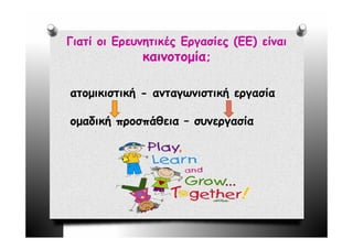 Γιατί οι Ερευνητικές Εργασίες (ΕΕ) είναι
              καινοτομία;

ατομικιστική - ανταγωνιστική εργασία

ομαδική προσπάθεια – συνεργασία
 