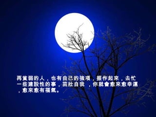 再貧弱的人，也有自己的強項，振作起來，去忙一些建設性的事，茁壯自我 ，你就會愈來愈幸運，愈來愈有福氣。 