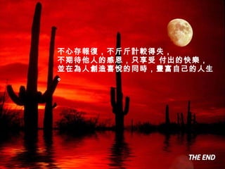 不心存報復，不斤斤計較得失， 不期待他人的感恩，只享受 付出的快樂， 並在為人創造喜悅的同時，豐富自己的人生。 