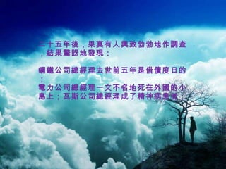 二十五年後，果真有人興致勃勃地作調查，結果驚訝地發現：  鋼鐵公司總經理去世前五年是借債度日的； 電力公司總經理一文不名地死在外國的小島上；瓦斯公司總經理成了精神病患者；  