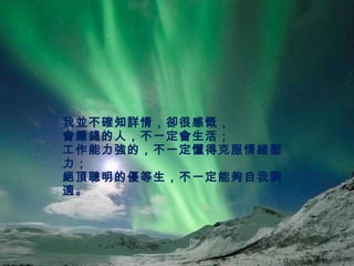 我並不確知詳情，卻很感慨， 會賺錢的人，不一定會生活； 工作能力強的，不一定懂得克服情緒壓力； 絕頂聰明的優等生，不一定能夠自我調適。 