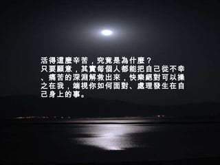 活得這麼辛苦，究竟是為什麼？  只要願意，其實每個人都能把自己從不幸、痛苦的深淵解救出來，快樂絕對可以操之在我，端視你如何面對、處理發生在自己身上的事。 