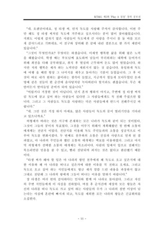 KT&G 제2회 ‘Play it 상상’ 창의 공모전


 “네. 오랜만이네요. 정 타생 씨. 먼저 독도를 사랑해 주셔서 감사합니다. 이번 주
만 해도 정 타생 씨처럼 독도에 거주하고 싶으시다는 분이 많이 찾아왔었습니다.
저희도 이렇게 갑자기 많은 사람들이 독도에게 큰 사랑을 주시니 몸 둘 바를 모르
게 감사드리고 기쁘네요. 이 친구와 상의해 본 끝에 내린 결론으로 한 가지 제안이
있습니다.”
 “그것이 무엇인가요? 무엇이든 하겠습니다. 이제껏 행복한 삶을 위해 많은 노력
을 해왔습니다. 학생 때는 부모님께 효도하며 남들이 부러워하는 대학에 들어가기
위해 최선을 다해 공부하였고, 취직 후 열심히 근무하며 돈도 많이 벌었습니다. 하
지만 저의 행복은 제가 하는 노력만큼 채워지지 않는 것 같습니다. 유일하게 독도
에 여행 올 때면 항상 그 나머지를 채우고 돌아가는 기분이 들었습니다. 그 후 이
것이 바로 내가 원하는 삶이라는 생각이 들었고, 지금까지 힘들게 모아두었던 돈과
명예 같은 것들이 한 순간에 솜사탕처럼 녹아버린다 할지라도 괜찮습니다. 무슨 제
안이든지 받아들일 준비가 되어 있습니다.”
 “어렵거나 거창한 것이 아닙니다. 단지 혼자 행하지 마시고, 주변에 정 타생 씨처
럼 독도에 살고 싶어 하는 사람들이 있다면 그 사람들에게도 꼭 전해 주셨으면 합
니다. 그리고 그 사람들도 독도를 사랑하는 다른 사람들에게 반드시 전해주시길 바
랍니다.”
 “네. 그런 것은 걱정 하지 마세요. 많은 사람들이 독도의 문이 열리기만을 기다리
고 있으니까요.”
 의형제가 바라는 것은 지구에 존재하는 모든 나라가 독도와 같이 되는 것이었다.
그것이 그들의 꿈이자 목표였다. 그것을 이루기 위해서 계획해왔던 첫 번째 소통의
매개체는 전단지 이었다. 전단지를 이용해 독도 주민들과의 소통을 성공적으로 이
루어 독도를 변화시켰다. 두 번째로 천추와의 소통은 진심과 사랑으로 얻게 된 결
과였고, 마 나라의 주민들과 했던 소통의 매개체는 벽보를 이용하였다. 그리고 마지
막 의형제가 선택한 소통의 매개체는 목소리이다. 사람의 입에서 입으로 전해지는
목소리만큼 믿음을 줄 수 있고, 빨리 전달되며 퍼지는 것은 없다고 판단했기 때문
이다.
 “타생 씨가 해야 할 일은 마 나라의 왕인 천추에게 왜 독도로 오고 싶은지에 대
한 이유와 왜 마 나라를 떠나고 싶은가에 대한 이유를 꼭 전하고 오세요. 그리고
독도로 오고 싶어 하는 지인들에게도 방금 제가 말씀 드린 내용을 과장하지 않고
그대로 전달해 그 나라의 왕에게 그들이 떠나는 이유를 말하기 바랍니다.”
 장 타생은 여러 번의 감사하다는 인사와 함께 마 나라로 돌아갔다. 그리고 자신
의 주변 지인들에게 이 사실을 전하였다. 며칠 후 순식간에 세상의 모든 왕들은 자
신의 나라를 떠나 독도로 가고 싶어 하는 사람들의 수가 그 나라의 절반 이상이 넘
는다는 사실에 혼란에 빠지게 되고, 독도를 제외한 모든 나라의 왕들은 긴급회의를
소집한다.


                     - 11 -
 