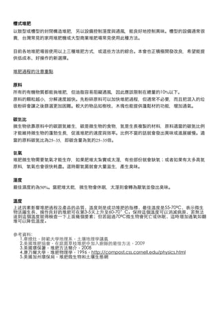 夠                                   10%




    氮
                           氮                   氮                      氮


            氮      25~35           氮   25~35

       
氧
                氧                                      氧                  氮
        氧                      氧

             50%                                   氧

上述因素影響堆肥過程及產品的品質，溫度則是成功堆肥的指標，最佳溫度是55-70ºC，表示微生
物活躍生長，操作良好的堆肥可在第3-5天上升至60-70°C。保持這個溫度可以消滅病原，若無法
達到這個溫度就得檢查一下上面幾個要素；但若超過70ºC微生物會死亡或休眠，這時增加通氣如翻
堆可以降低溫度。


參考資料: 
    1.韋煙灶，師範大學地理系，土壤地理學講義
    2.美國堆肥協會，在庭園草枝堆肥中加入廚餘的最佳方法，2009
    3.美國環保署，堆肥方法簡介，2008
    4.康乃爾大學，堆肥物理學，1996，http://compost.css.cornell.edu/physics.html
    5.美國加州環保局，堆肥微生物和土壤生態網
 
