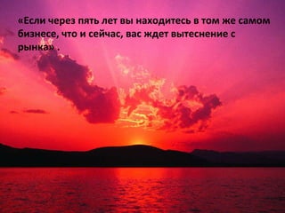«Если через пять лет вы находитесь в том же самом бизнесе, что и сейчас, вас ждет вытеснение с рынка»  . 