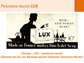 Реклама мыла LUX




               «Теперь… LUX – туалетное мыло!
Сделано так же, как Франция делает Хорошее Туалетное Мыло»
 